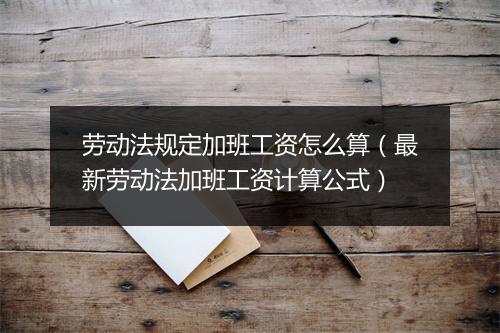 劳动法规定加班工资怎么算（最新劳动法加班工资计算公式）