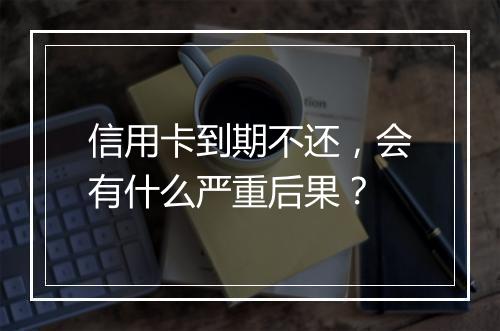 信用卡到期不还，会有什么严重后果？
