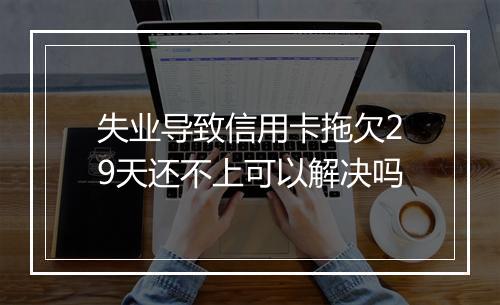 失业导致信用卡拖欠29天还不上可以解决吗