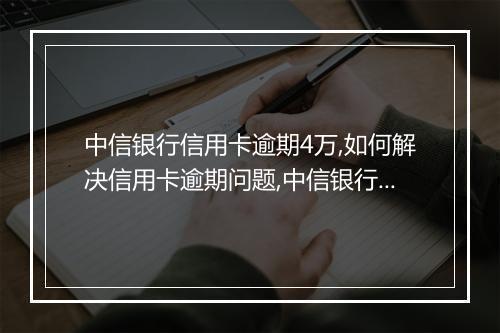 中信银行信用卡逾期4万,如何解决信用卡逾期问题,中信银行信用卡逾期罚款明细
