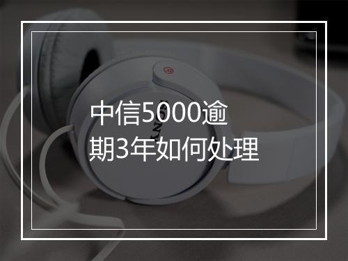中信5000逾期3年如何处理