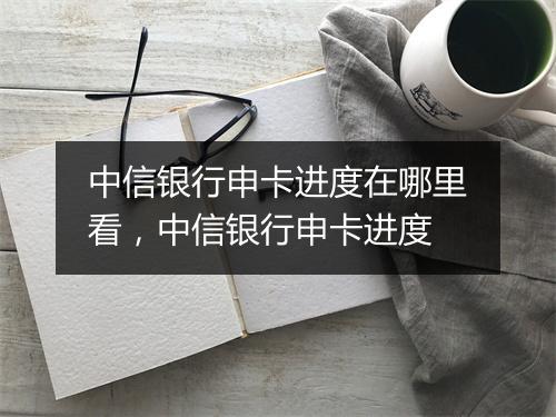 中信银行申卡进度在哪里看，中信银行申卡进度