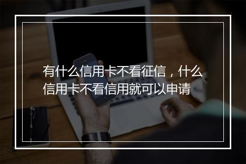 有什么信用卡不看征信，什么信用卡不看信用就可以申请