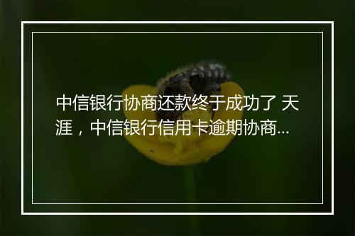 中信银行协商还款终于成功了 天涯，中信银行信用卡逾期协商最新政策文件解读