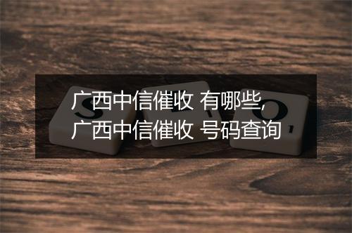 广西中信催收 有哪些,广西中信催收 号码查询
