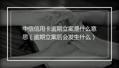 中信信用卡逾期立案是什么意思（逾期立案后会发生什么）