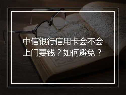 中信银行信用卡会不会上门要钱？如何避免？