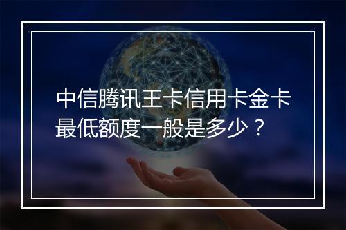 中信腾讯王卡信用卡金卡最低额度一般是多少？