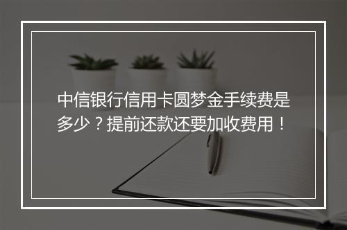 中信银行信用卡圆梦金手续费是多少？提前还款还要加收费用！