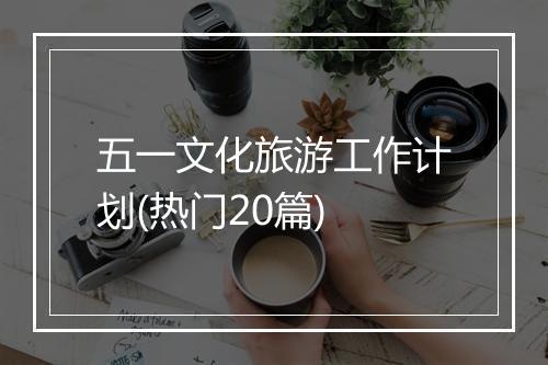 五一文化旅游工作计划(热门20篇)