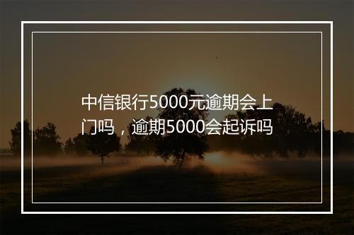 中信银行5000元逾期会上门吗，逾期5000会起诉吗