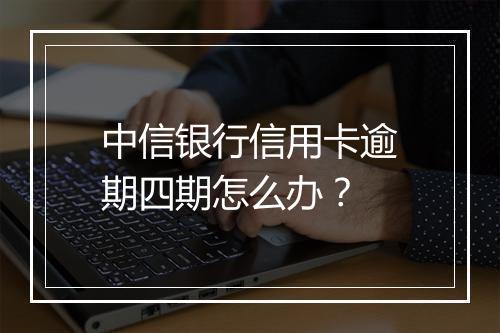 中信银行信用卡逾期四期怎么办？