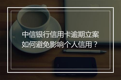 中信银行信用卡逾期立案如何避免影响个人信用？