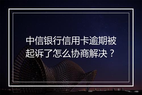 中信银行信用卡逾期被起诉了怎么协商解决？
