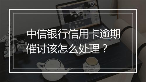 中信银行信用卡逾期催讨该怎么处理？