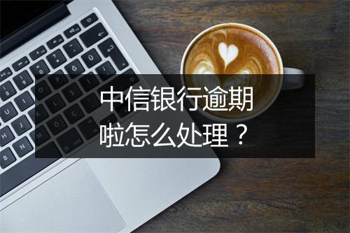 中信银行逾期啦怎么处理？