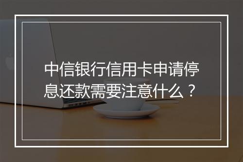 中信银行信用卡申请停息还款需要注意什么？