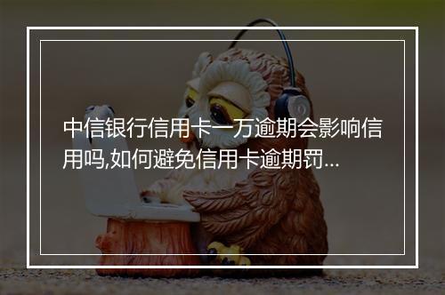 中信银行信用卡一万逾期会影响信用吗,如何避免信用卡逾期罚款