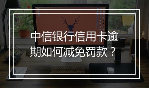 中信银行信用卡逾期如何减免罚款？