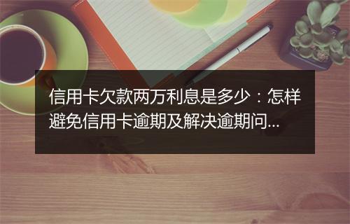 信用卡欠款两万利息是多少：怎样避免信用卡逾期及解决逾期问题