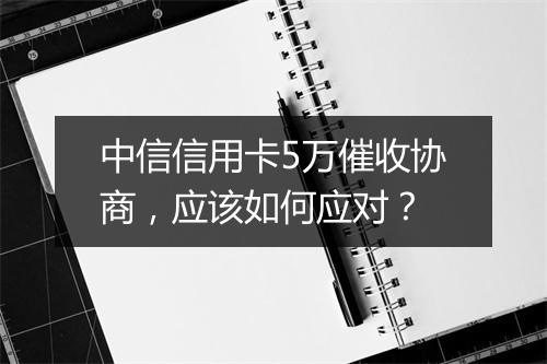 中信信用卡5万催收协商，应该如何应对？