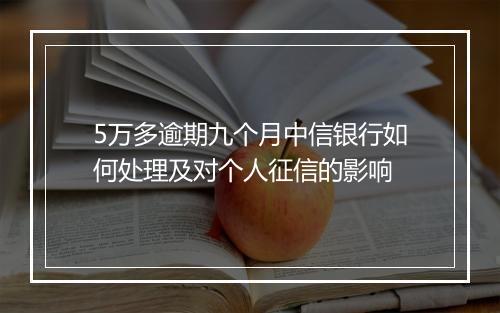 5万多逾期九个月中信银行如何处理及对个人征信的影响