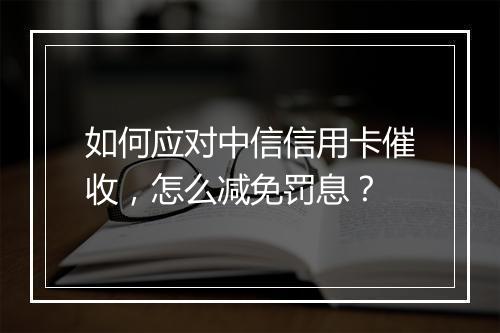 如何应对中信信用卡催收，怎么减免罚息？