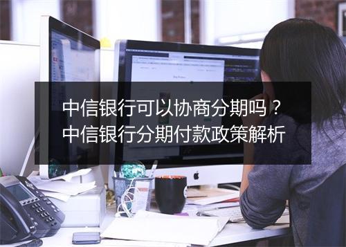 中信银行可以协商分期吗？中信银行分期付款政策解析