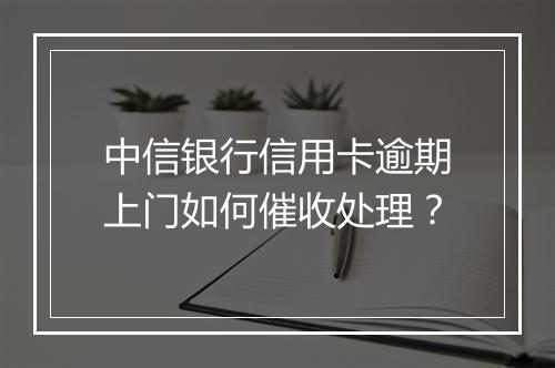 中信银行信用卡逾期上门如何催收处理？