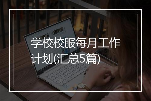 学校校服每月工作计划(汇总5篇)