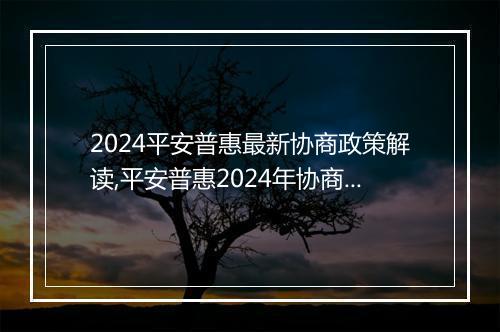 2024平安普惠最新协商政策解读,平安普惠2024年协商政策更新