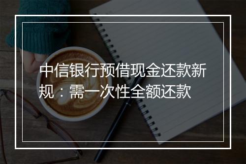中信银行预借现金还款新规：需一次性全额还款