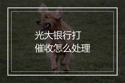 光大银行打 催收怎么处理