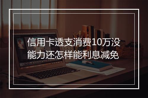 信用卡透支消费10万没能力还怎样能利息减免