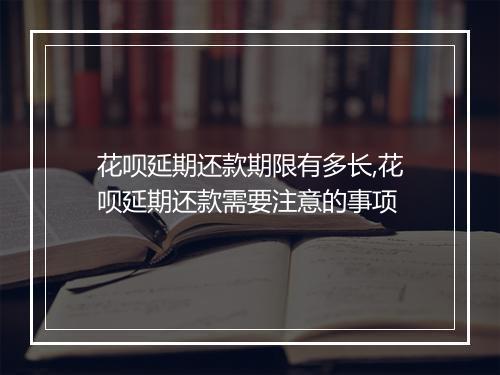 花呗延期还款期限有多长,花呗延期还款需要注意的事项