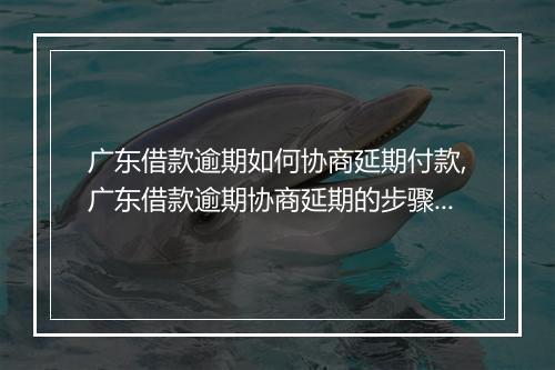 广东借款逾期如何协商延期付款,广东借款逾期协商延期的步骤和要点
