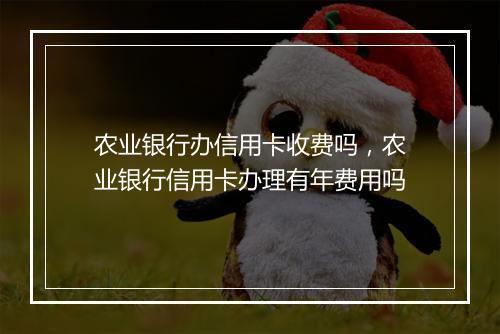 农业银行办信用卡收费吗，农业银行信用卡办理有年费用吗
