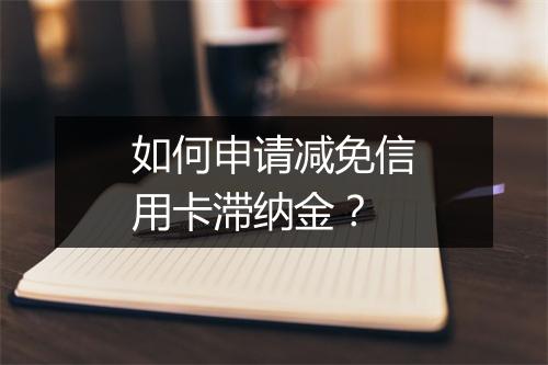 如何申请减免信用卡滞纳金？