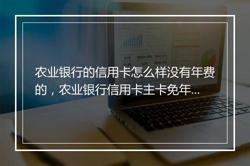 农业银行的信用卡怎么样没有年费的，农业银行信用卡主卡免年费附属卡