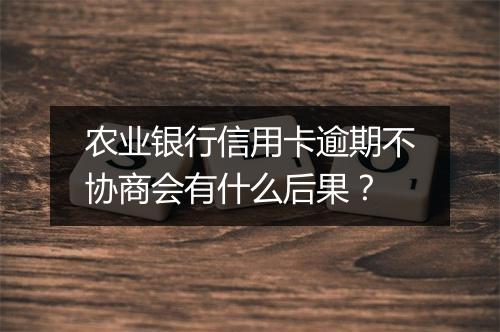 农业银行信用卡逾期不协商会有什么后果？