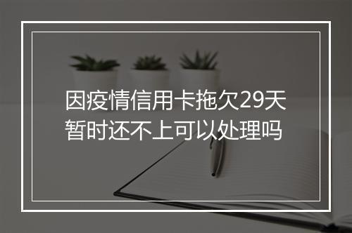 因疫情信用卡拖欠29天暂时还不上可以处理吗