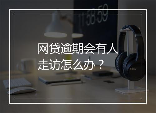 网贷逾期会有人走访怎么办？