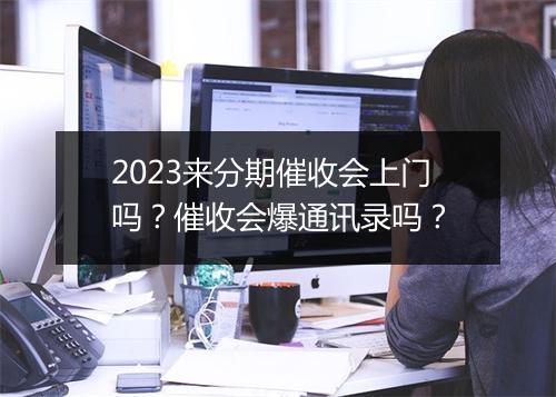 2023来分期催收会上门吗？催收会爆通讯录吗？