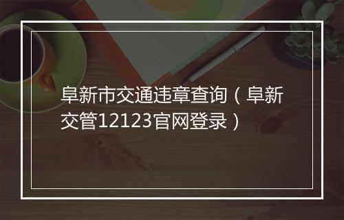 阜新市交通违章查询（阜新交管12123官网登录）
