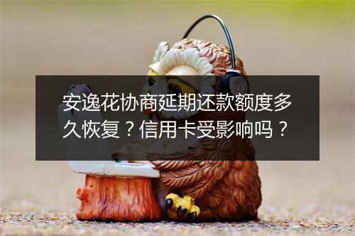 安逸花协商延期还款额度多久恢复？信用卡受影响吗？