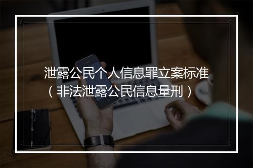 泄露公民个人信息罪立案标准（非法泄露公民信息量刑）