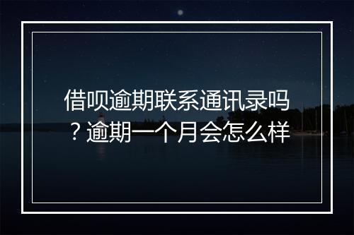 借呗逾期联系通讯录吗？逾期一个月会怎么样