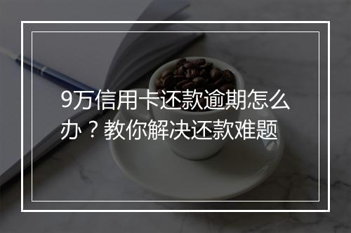 9万信用卡还款逾期怎么办？教你解决还款难题