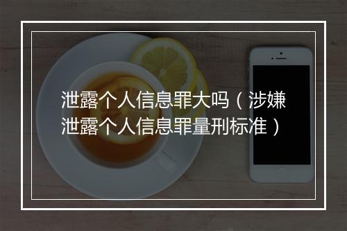 泄露个人信息罪大吗（涉嫌泄露个人信息罪量刑标准）
