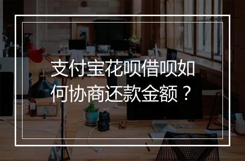 支付宝花呗借呗如何协商还款金额？